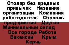 Столяр без вредных привычек › Название организации ­ Компания-работодатель › Отрасль предприятия ­ Другое › Минимальный оклад ­ 1 - Все города Работа » Вакансии   . Крым,Керчь